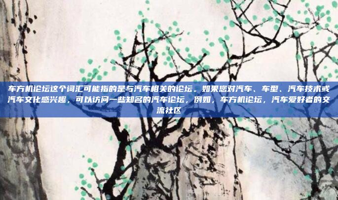 车方机论坛这个词汇可能指的是与汽车相关的论坛。如果您对汽车、车型、汽车技术或汽车文化感兴趣,可以访问一些知名的汽车论坛,例如,车方机论坛,汽车爱好者的交流社区