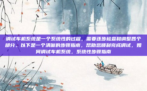 调试车机系统是一个系统性的过程,需要逐步检查和调整各个部分。以下是一个清晰的步骤指南,帮助您顺利完成调试,如何调试车机系统,系统性步骤指南