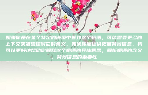 如果你是在某个特定的语境中看到这个短语，可能需要更多的上下文来准确理解它的含义。如果你能提供更多背景信息，我可以更好地帮助你解释这个短语的具体意思，解析短语的含义，背景信息的重要性
