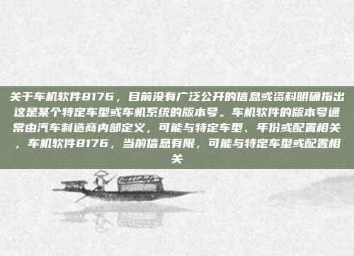 关于车机软件8176，目前没有广泛公开的信息或资料明确指出这是某个特定车型或车机系统的版本号。车机软件的版本号通常由汽车制造商内部定义，可能与特定车型、年份或配置相关，车机软件8176，当前信息有限，可能与特定车型或配置相关