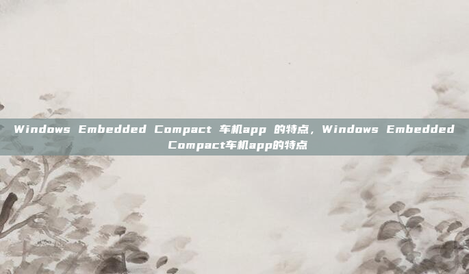 Windows Embedded Compact 车机app 的特点,Windows Embedded Compact车机app的特点