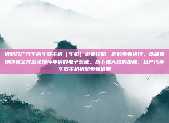拆卸日产汽车的车载主机(车机)需要按照一定的步骤进行,以确保操作安全并避免损坏车辆的电子系统。以下是大致的步骤,日产汽车车载主机拆卸步骤说明