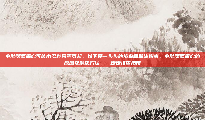 电脑频繁重启可能由多种因素引起,以下是一步步的排查和解决指南,电脑频繁重启的原因及解决方法,一步步排查指南