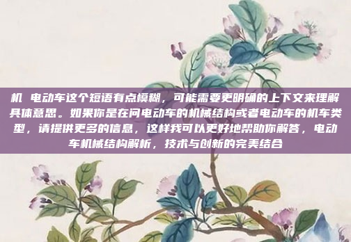 机 电动车这个短语有点模糊，可能需要更明确的上下文来理解具体意思。如果你是在问电动车的机械结构或者电动车的机车类型，请提供更多的信息，这样我可以更好地帮助你解答，电动车机械结构解析，技术与创新的完美结合