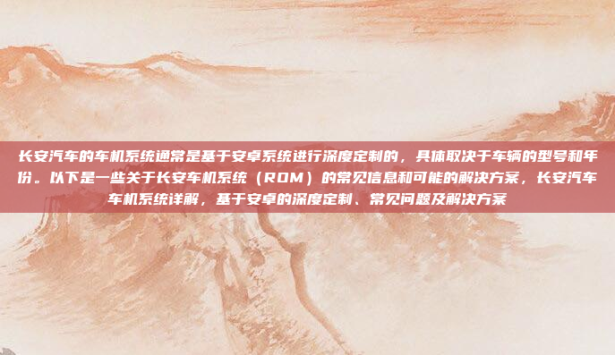 长安汽车的车机系统通常是基于安卓系统进行深度定制的,具体取决于车辆的型号和年份。以下是一些关于长安车机系统(ROM)的常见信息和可能的解决方案,长安汽车车机系统详解,基于安卓的深度定制、常见问题及解决方案