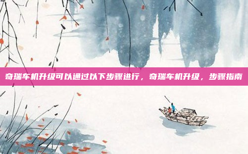 奇瑞车机升级可以通过以下步骤进行,奇瑞车机升级,步骤指南