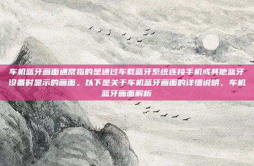 车机蓝牙画面通常指的是通过车载蓝牙系统连接手机或其他蓝牙设备时显示的画面。以下是关于车机蓝牙画面的详细说明,车机蓝牙画面解析