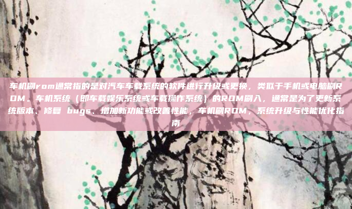 车机刷rom通常指的是对汽车车载系统的软件进行升级或更换,类似于手机或电脑刷ROM。车机系统(即车载娱乐系统或车载操作系统)的ROM刷入,通常是为了更新系统版本、修复 bugs、增加新功能或改善性能,车机刷ROM,系统升级与性能优化指南