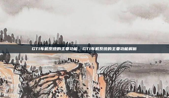 GTI车机系统的主要功能,GTI车机系统的主要功能解析