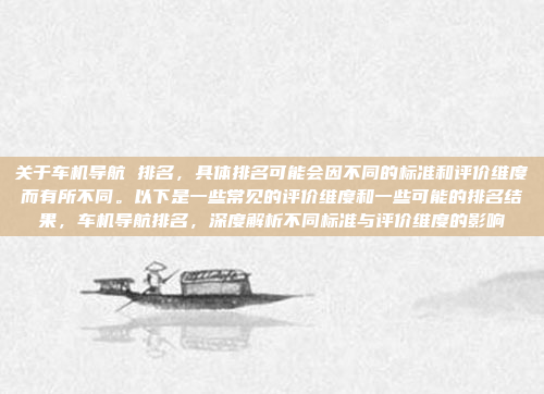关于车机导航 排名,具体排名可能会因不同的标准和评价维度而有所不同。以下是一些常见的评价维度和一些可能的排名结果,车机导航排名,深度解析不同标准与评价维度的影响