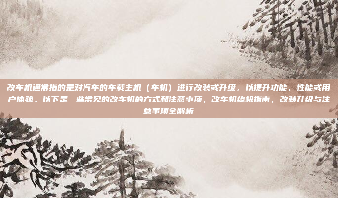 改车机通常指的是对汽车的车载主机（车机）进行改装或升级，以提升功能、性能或用户体验。以下是一些常见的改车机的方式和注意事项，改车机终极指南，改装升级与注意事项全解析