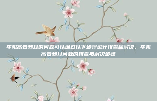 车机高音刺耳的问题可以通过以下步骤进行排查和解决,车机高音刺耳问题的排查与解决步骤