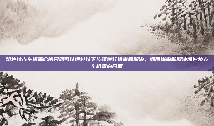 凯迪拉克车机重启的问题可以通过以下步骤进行排查和解决,如何排查和解决凯迪拉克车机重启问题