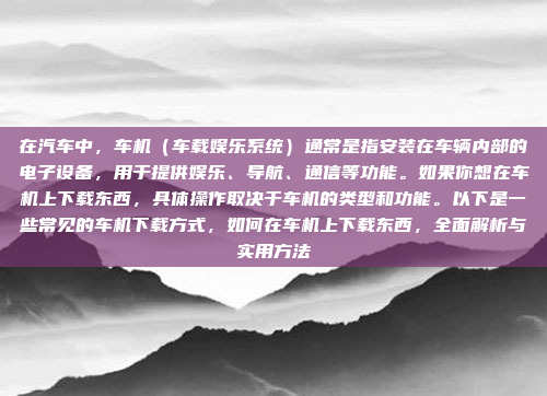 在汽车中，车机（车载娱乐系统）通常是指安装在车辆内部的电子设备，用于提供娱乐、导航、通信等功能。如果你想在车机上下载东西，具体操作取决于车机的类型和功能。以下是一些常见的车机下载方式，如何在车机上下载东西，全面解析与实用方法
