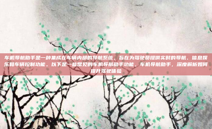 车机导航助手是一种集成在车辆内部的导航系统,旨在为驾驶员提供实时的导航、信息娱乐和车辆控制功能。以下是一些常见的车机导航助手功能,车机导航助手,深度解析如何提升驾驶体验