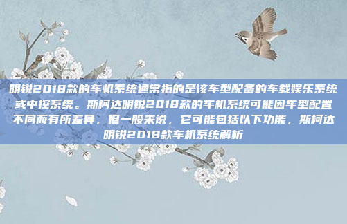明锐2018款的车机系统通常指的是该车型配备的车载娱乐系统或中控系统。斯柯达明锐2018款的车机系统可能因车型配置不同而有所差异,但一般来说,它可能包括以下功能,斯柯达明锐2018款车机系统解析