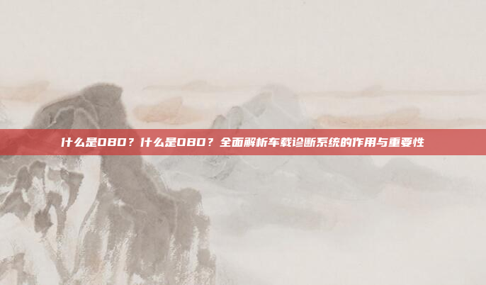 什么是OBD?什么是OBD?全面解析车载诊断系统的作用与重要性