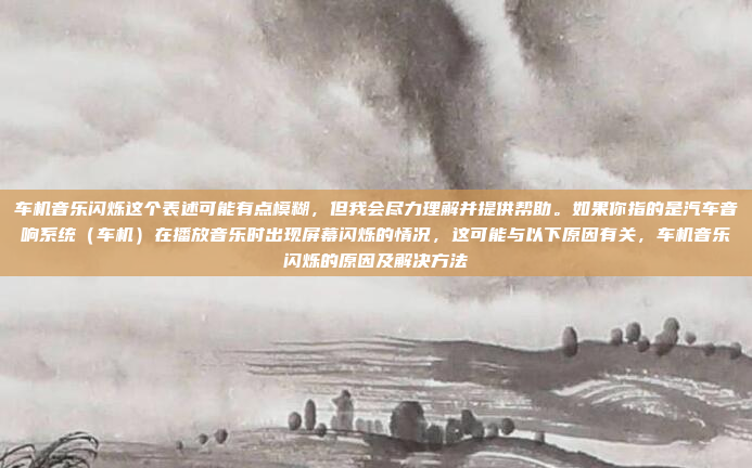 车机音乐闪烁这个表述可能有点模糊,但我会尽力理解并提供帮助。如果你指的是汽车音响系统(车机)在播放音乐时出现屏幕闪烁的情况,这可能与以下原因有关,车机音乐闪烁的原因及解决方法