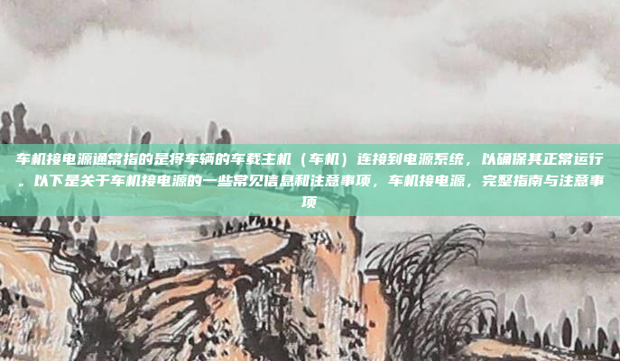 车机接电源通常指的是将车辆的车载主机(车机)连接到电源系统,以确保其正常运行。以下是关于车机接电源的一些常见信息和注意事项,车机接电源,完整指南与注意事项