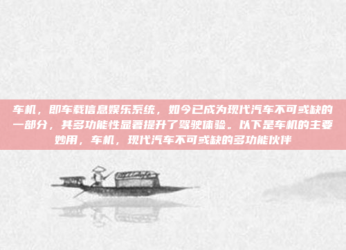 车机,即车载信息娱乐系统,如今已成为现代汽车不可或缺的一部分,其多功能性显著提升了驾驶体验。以下是车机的主要妙用,车机,现代汽车不可或缺的多功能伙伴