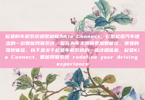 起亚的车机系统通常被称为Kia Connect,它是起亚汽车推出的一款智能网联系统,旨在为车主提供更加智能化、便捷的驾驶体验。以下是关于起亚车机系统的一些详细信息,起亚Kia Connect,智能网联系统 redefine your driving experience