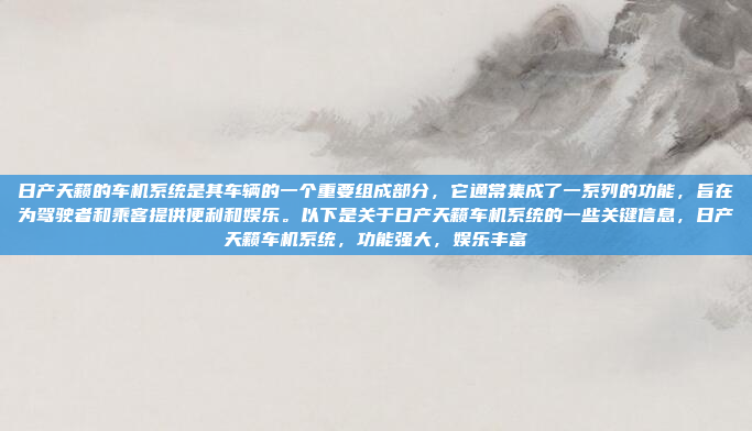 日产天籁的车机系统是其车辆的一个重要组成部分,它通常集成了一系列的功能,旨在为驾驶者和乘客提供便利和娱乐。以下是关于日产天籁车机系统的一些关键信息,日产天籁车机系统,功能强大,娱乐丰富