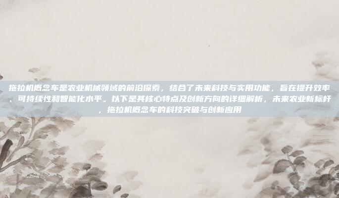 拖拉机概念车是农业机械领域的前沿探索,结合了未来科技与实用功能,旨在提升效率、可持续性和智能化水平。以下是其核心特点及创新方向的详细解析,未来农业新标杆,拖拉机概念车的科技突破与创新应用