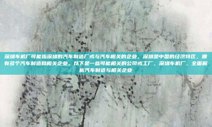 深圳车机厂可能指深圳的汽车制造厂或与汽车相关的企业。深圳是中国的经济特区,拥有多个汽车制造和相关企业。以下是一些可能相关的公司或工厂,深圳车机厂,全面解析汽车制造与相关企业