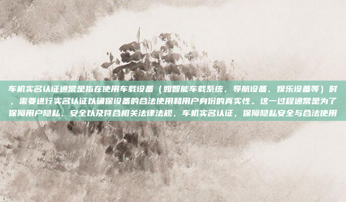 车机实名认证通常是指在使用车载设备（如智能车载系统、导航设备、娱乐设备等）时，需要进行实名认证以确保设备的合法使用和用户身份的真实性。这一过程通常是为了保障用户隐私、安全以及符合相关法律法规，车机实名认证，保障隐私安全与合法使用