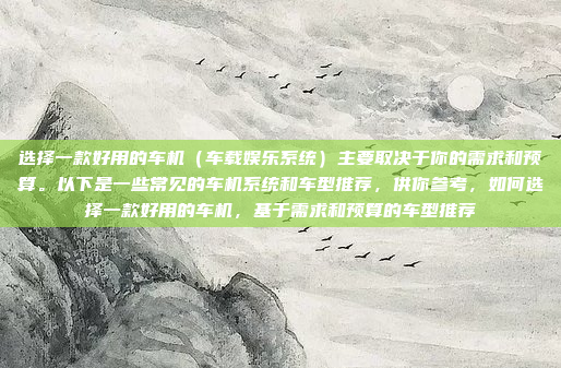 选择一款好用的车机（车载娱乐系统）主要取决于你的需求和预算。以下是一些常见的车机系统和车型推荐，供你参考，如何选择一款好用的车机，基于需求和预算的车型推荐