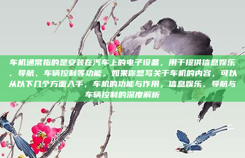 车机通常指的是安装在汽车上的电子设备,用于提供信息娱乐、导航、车辆控制等功能。如果你想写关于车机的内容,可以从以下几个方面入手,车机的功能与作用,信息娱乐、导航与车辆控制的深度解析