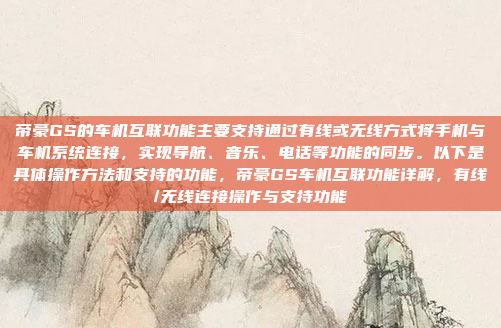 帝豪GS的车机互联功能主要支持通过有线或无线方式将手机与车机系统连接,实现导航、音乐、电话等功能的同步。以下是具体操作方法和支持的功能,帝豪GS车机互联功能详解,有线/无线连接操作与支持功能