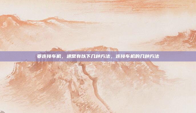 要连接车机,通常有以下几种方法,连接车机的几种方法