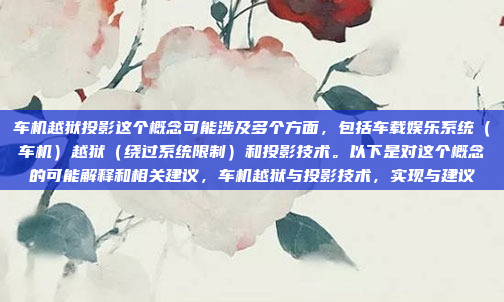 车机越狱投影这个概念可能涉及多个方面,包括车载娱乐系统(车机)越狱(绕过系统限制)和投影技术。以下是对这个概念的可能解释和相关建议,车机越狱与投影技术,实现与建议