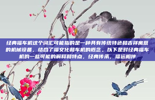 经典福车机这个词汇可能指的是一种具有传统特色和吉祥寓意的机械设备,结合了福文化和车机的概念。以下是对经典福车机的一些可能的解释和特点,经典传承,福运相伴