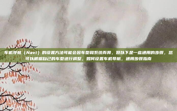 车机导航(Navi)的设置方法可能会因车型和系统而异,但以下是一些通用的步骤,您可以根据自己的车型进行调整,如何设置车机导航,通用步骤指南