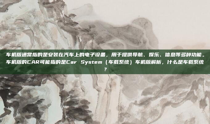 车机版通常指的是安装在汽车上的电子设备,用于提供导航、娱乐、信息等多种功能。车机版的CAR可能指的是Car System(车载系统)车机版解析,什么是车载系统?
