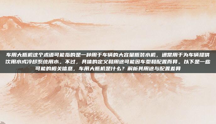 车用大瓶机这个术语可能指的是一种用于车辆的大容量瓶装水机,通常用于为车辆提供饮用水或冷却系统用水。不过,具体的定义和用途可能因车型和配置而异。以下是一些可能的相关信息,车用大瓶机是什么?解析其用途与配置差异