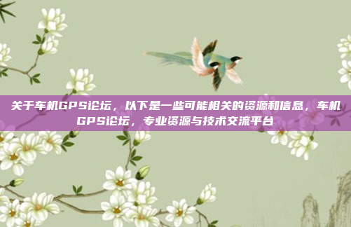 关于车机GPS论坛,以下是一些可能相关的资源和信息,车机GPS论坛,专业资源与技术交流平台
