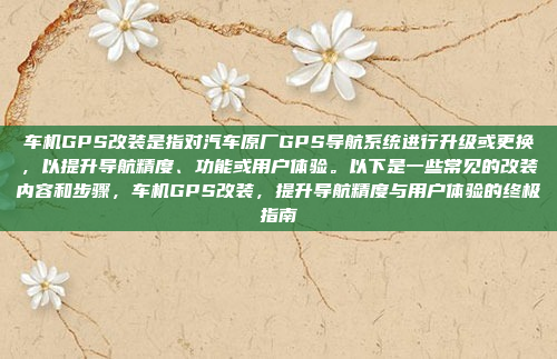 车机GPS改装是指对汽车原厂GPS导航系统进行升级或更换,以提升导航精度、功能或用户体验。以下是一些常见的改装内容和步骤,车机GPS改装,提升导航精度与用户体验的终极指南