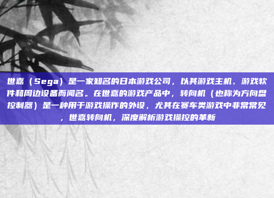 世嘉(Sega)是一家知名的日本游戏公司,以其游戏主机、游戏软件和周边设备而闻名。在世嘉的游戏产品中,转向机(也称为方向盘控制器)是一种用于游戏操作的外设,尤其在赛车类游戏中非常常见,世嘉转向机,深度解析游戏操控的革新