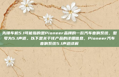 先锋车机5.1可能指的是Pioneer品牌的一款汽车音响系统，型号为5.1声道。以下是关于该产品的详细信息，Pioneer汽车音响系统5.1声道详解