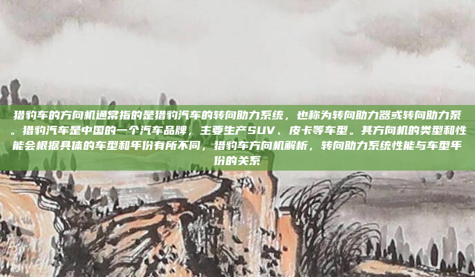 猎豹车的方向机通常指的是猎豹汽车的转向助力系统,也称为转向助力器或转向助力泵。猎豹汽车是中国的一个汽车品牌,主要生产SUV、皮卡等车型。其方向机的类型和性能会根据具体的车型和年份有所不同,猎豹车方向机解析,转向助力系统性能与车型年份的关系