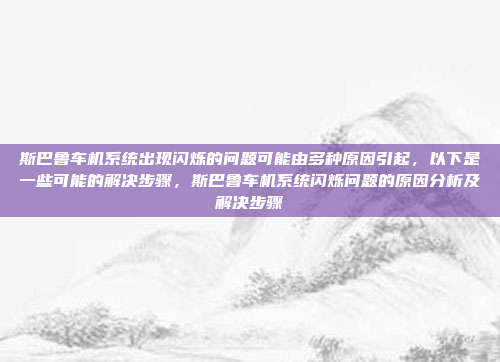 斯巴鲁车机系统出现闪烁的问题可能由多种原因引起,以下是一些可能的解决步骤,斯巴鲁车机系统闪烁问题的原因分析及解决步骤
