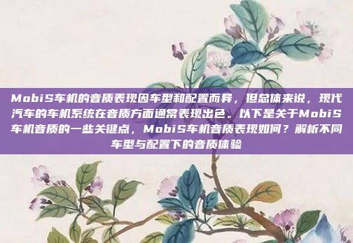 MobiS车机的音质表现因车型和配置而异,但总体来说,现代汽车的车机系统在音质方面通常表现出色。以下是关于MobiS车机音质的一些关键点,MobiS车机音质表现如何?解析不同车型与配置下的音质体验