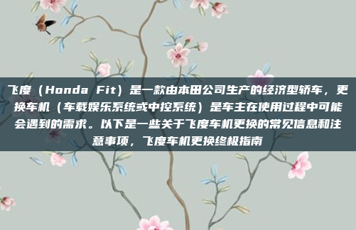 飞度(Honda Fit)是一款由本田公司生产的经济型轿车,更换车机(车载娱乐系统或中控系统)是车主在使用过程中可能会遇到的需求。以下是一些关于飞度车机更换的常见信息和注意事项,飞度车机更换终极指南