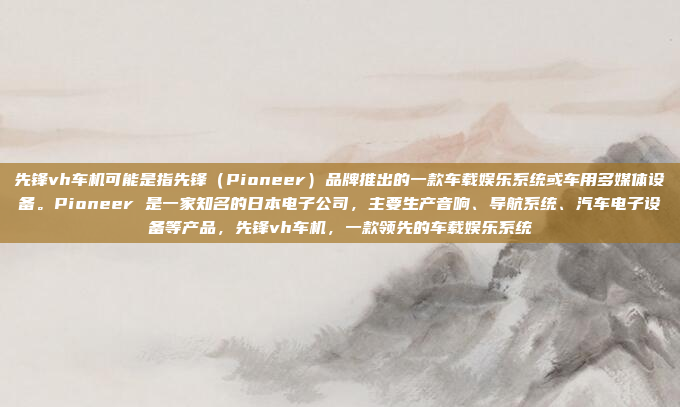 先锋vh车机可能是指先锋(Pioneer)品牌推出的一款车载娱乐系统或车用多媒体设备。Pioneer 是一家知名的日本电子公司,主要生产音响、导航系统、汽车电子设备等产品,先锋vh车机,一款领先的车载娱乐系统
