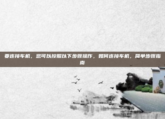 要连接车机,您可以按照以下步骤操作,如何连接车机,简单步骤指南