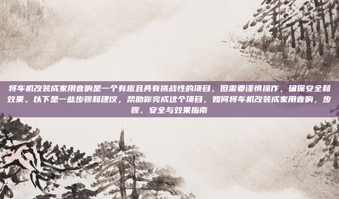 将车机改装成家用音响是一个有趣且具有挑战性的项目,但需要谨慎操作,确保安全和效果。以下是一些步骤和建议,帮助你完成这个项目,如何将车机改装成家用音响,步骤、安全与效果指南