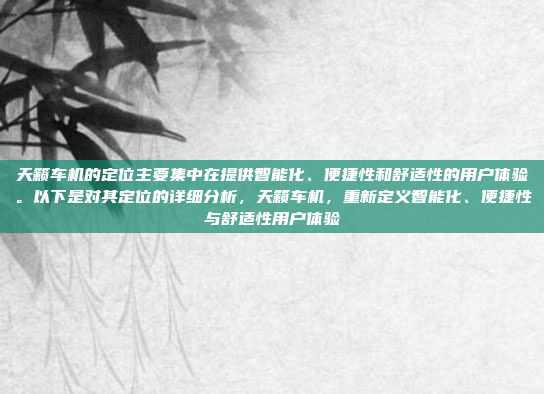 天籁车机的定位主要集中在提供智能化、便捷性和舒适性的用户体验。以下是对其定位的详细分析,天籁车机,重新定义智能化、便捷性与舒适性用户体验